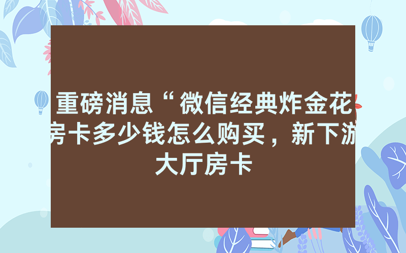 重磅消息“微信经典炸金花房卡多少钱怎么购买，新下游大厅房卡