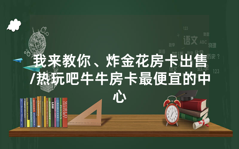 我来教你、炸金花房卡出售/热玩吧牛牛房卡最便宜的中心