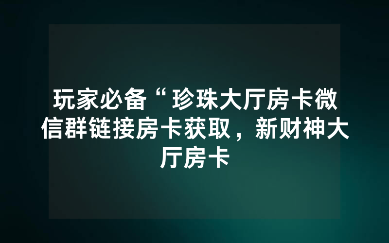 玩家必备“珍珠大厅房卡微信群链接房卡获取，新财神大厅房卡