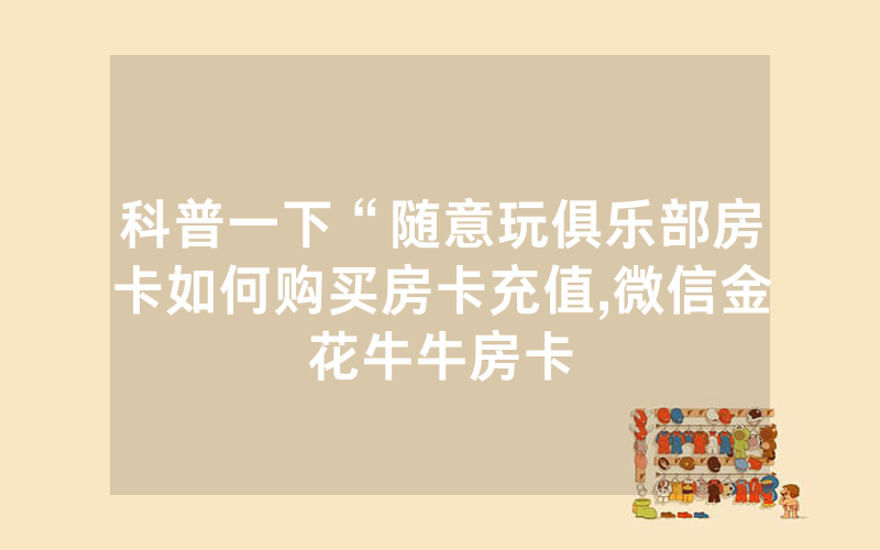 科普一下“随意玩俱乐部房卡如何购买房卡充值,微信金花牛牛房卡