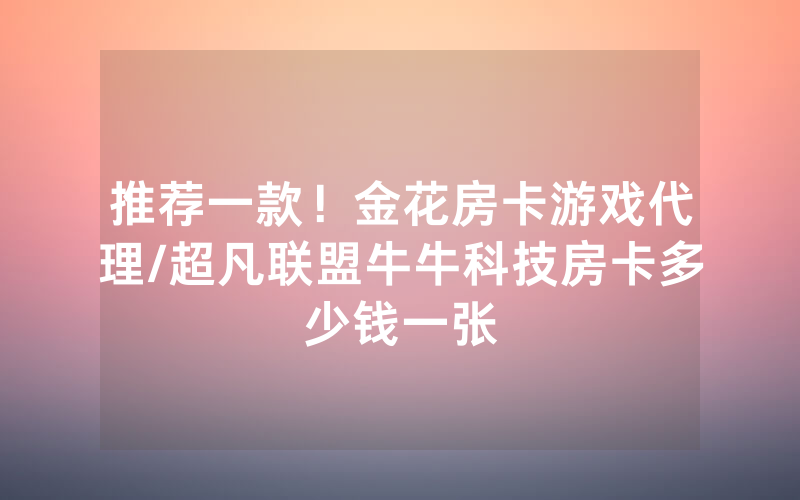 推荐一款！金花房卡游戏代理/超凡联盟牛牛科技房卡多少钱一张