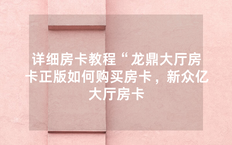 详细房卡教程“龙鼎大厅房卡正版如何购买房卡，新众亿大厅房卡
