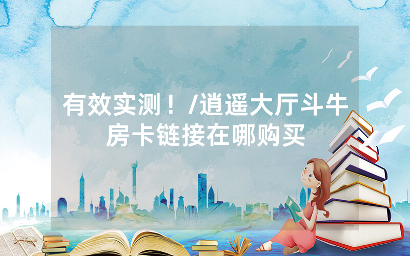 有效实测！/逍遥大厅斗牛房卡链接在哪购买