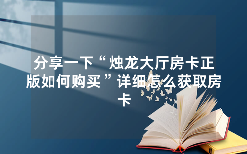 分享一下“烛龙大厅房卡正版如何购买”详细怎么获取房卡