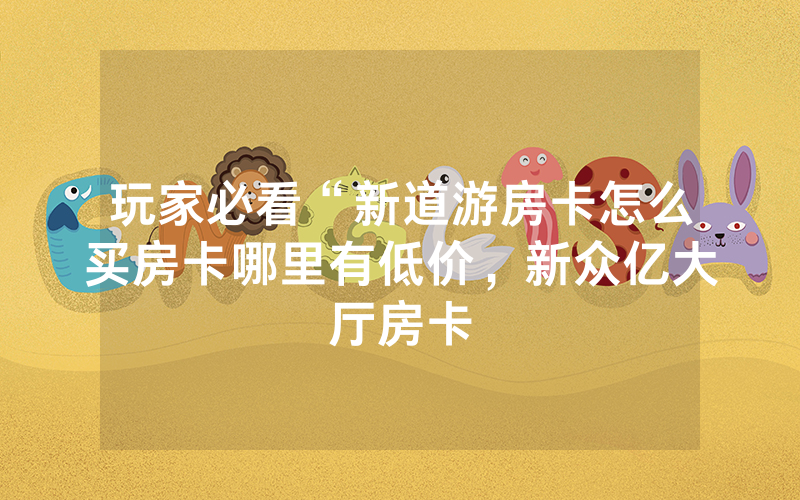 玩家必看“新道游房卡怎么买房卡哪里有低价，新众亿大厅房卡