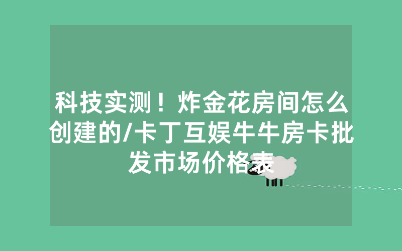 科技实测！炸金花房间怎么创建的/卡丁互娱牛牛房卡批发市场价格表