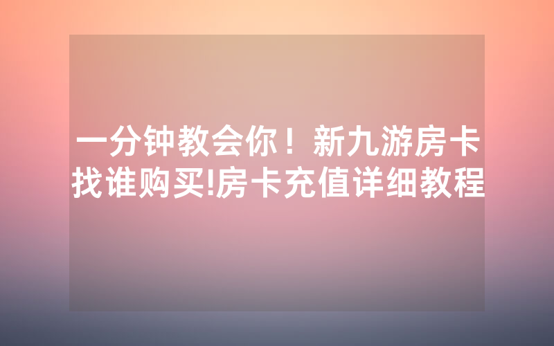 一分钟教会你！新九游房卡找谁购买!房卡充值详细教程