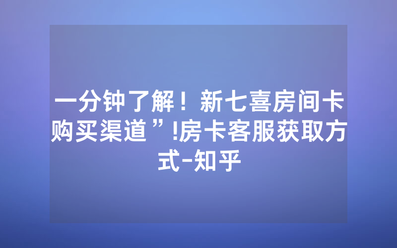 一分钟了解！新七喜房间卡购买渠道”!房卡客服获取方式-知乎