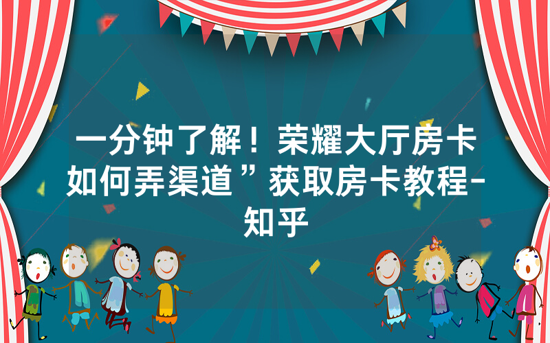 一分钟了解！荣耀大厅房卡如何弄渠道”获取房卡教程-知乎