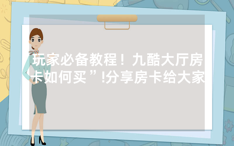玩家必备教程！九酷大厅房卡如何买”!分享房卡给大家