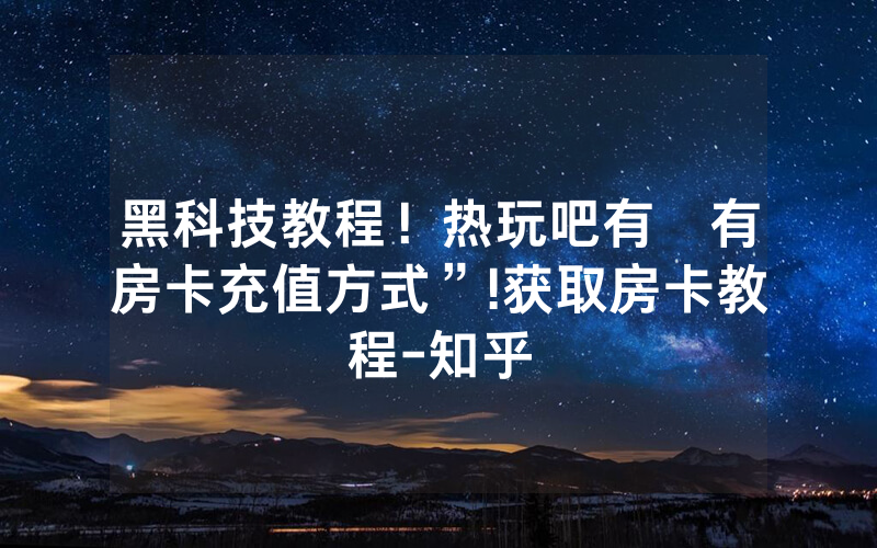 黑科技教程！热玩吧有沒有房卡充值方式”!获取房卡教程-知乎