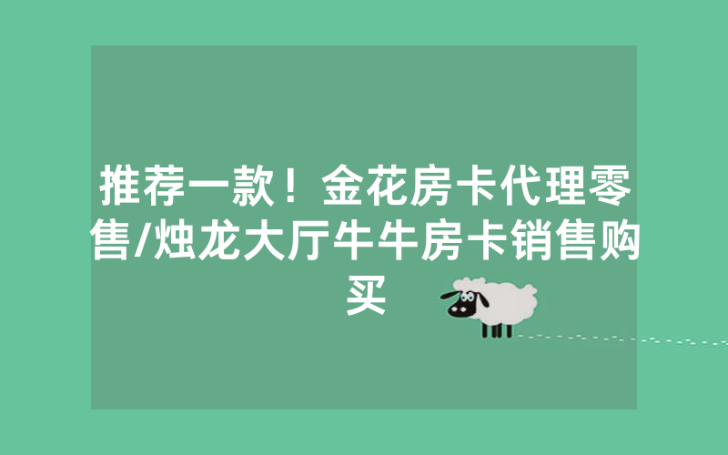 推荐一款！金花房卡代理零售/烛龙大厅牛牛房卡销售购买