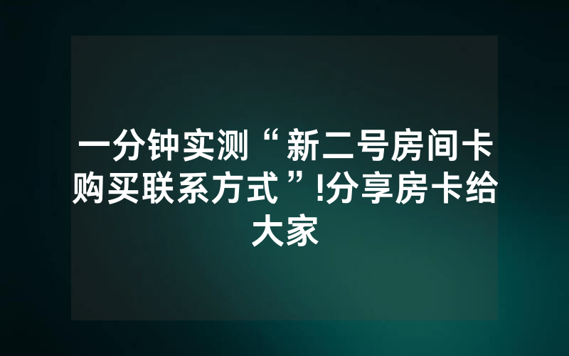 一分钟实测“新二号房间卡购买联系方式”!分享房卡给大家
