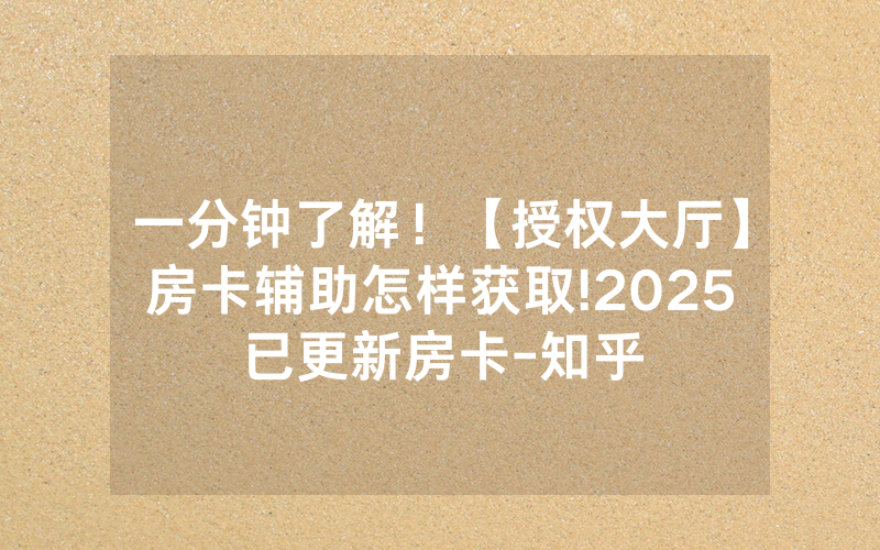 一分钟了解！【授权大厅】房卡辅助怎样获取!2025已更新房卡-知乎