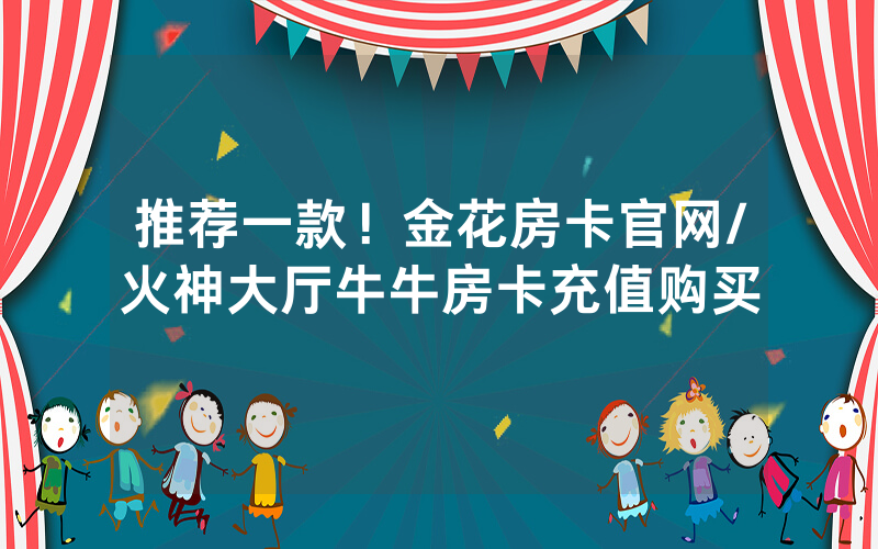 推荐一款！金花房卡官网/火神大厅牛牛房卡充值购买