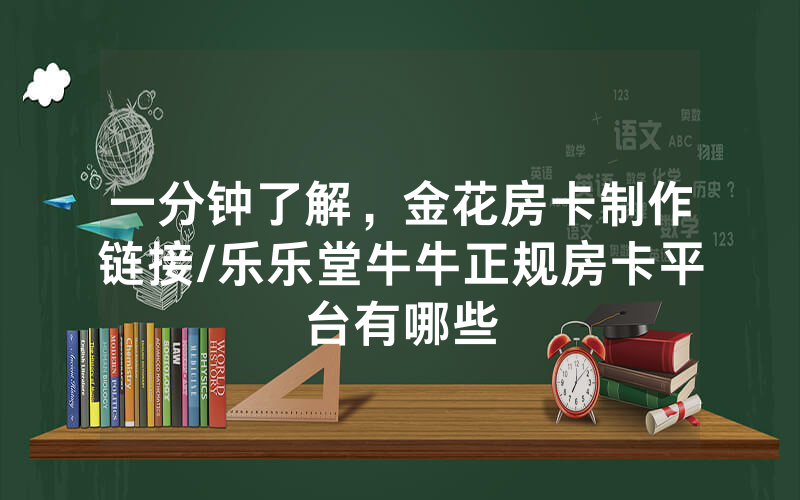 一分钟了解，金花房卡制作链接/乐乐堂牛牛正规房卡平台有哪些