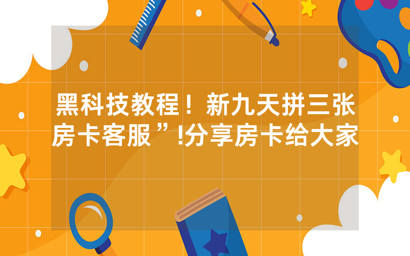 黑科技教程！新九天拼三张房卡客服”!分享房卡给大家