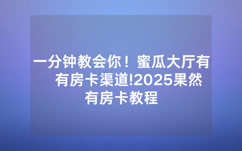 一分钟教会你！蜜瓜大厅有沒有房卡渠道!2025果然有房卡教程