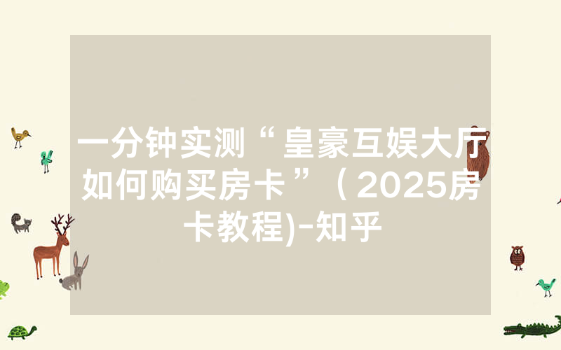 一分钟实测“皇豪互娱大厅如何购买房卡”（2025房卡教程)-知乎