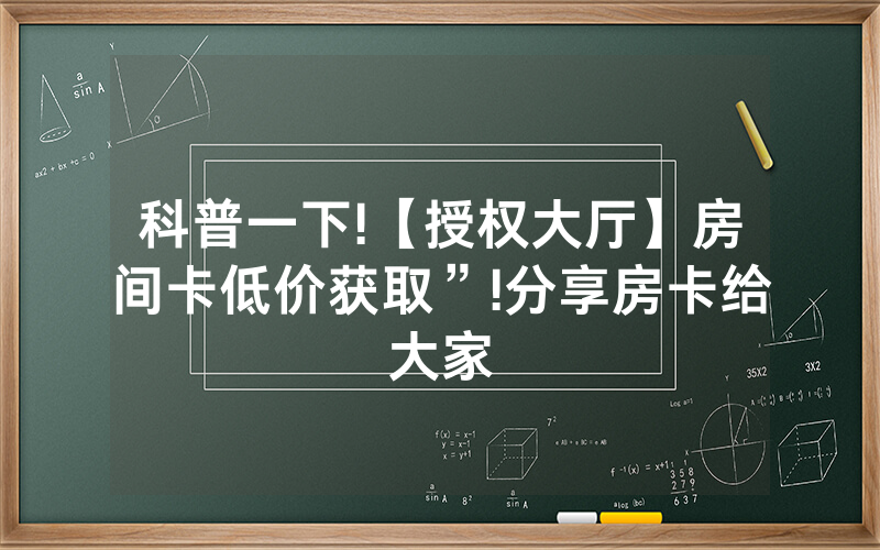科普一下!【授权大厅】房间卡低价获取”!分享房卡给大家
