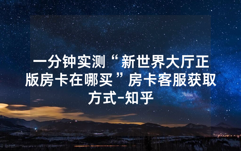 一分钟实测“新世界大厅正版房卡在哪买”房卡客服获取方式-知乎