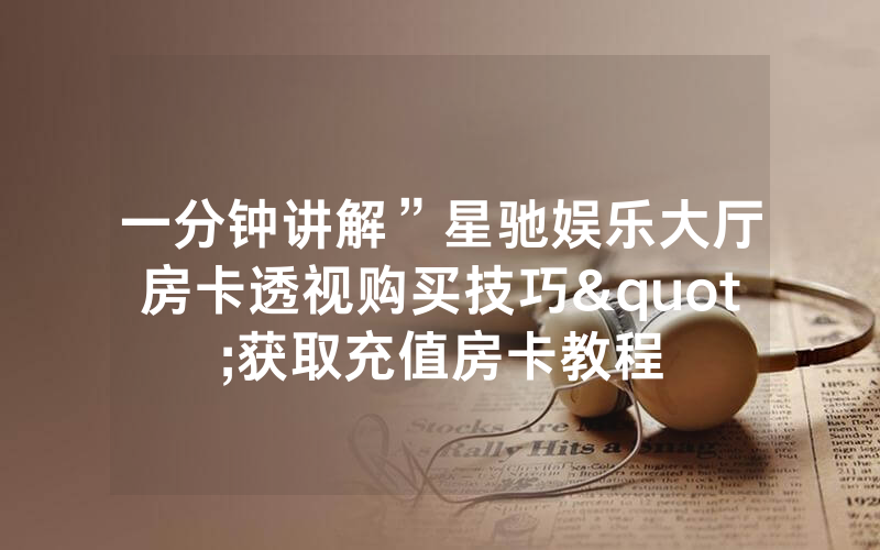 一分钟讲解”星驰娱乐大厅房卡透视购买技巧"获取充值房卡教程
