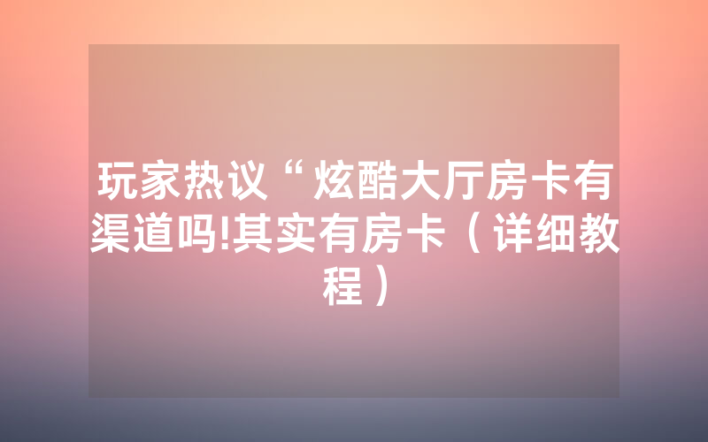 玩家热议“炫酷大厅房卡有渠道吗!其实有房卡（详细教程）