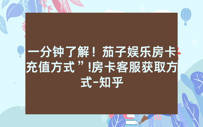 一分钟了解！茄子娱乐房卡充值方式”!房卡客服获取方式-知乎