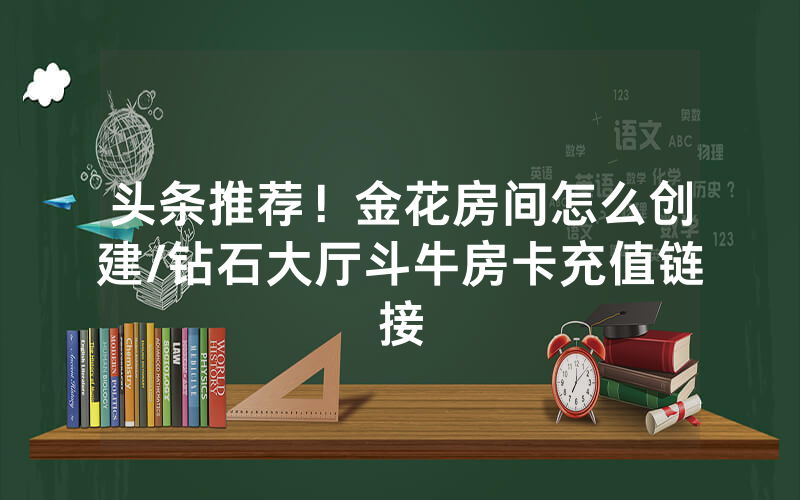 头条推荐！金花房间怎么创建/钻石大厅斗牛房卡充值链接