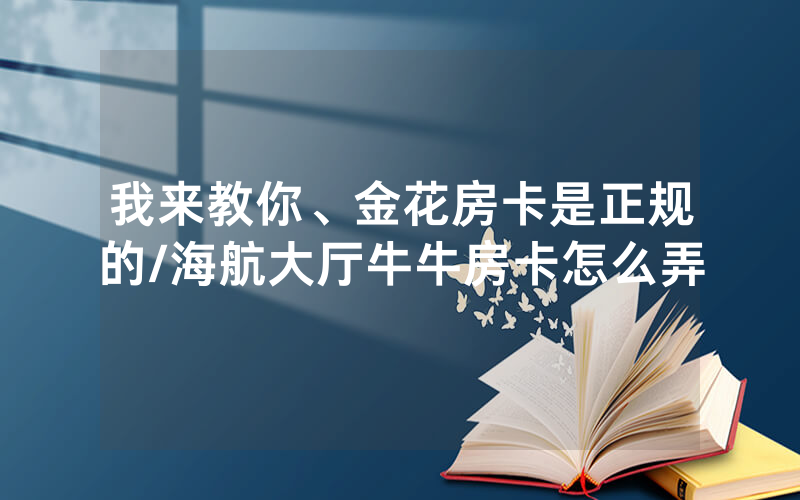 我来教你、金花房卡是正规的/海航大厅牛牛房卡怎么弄