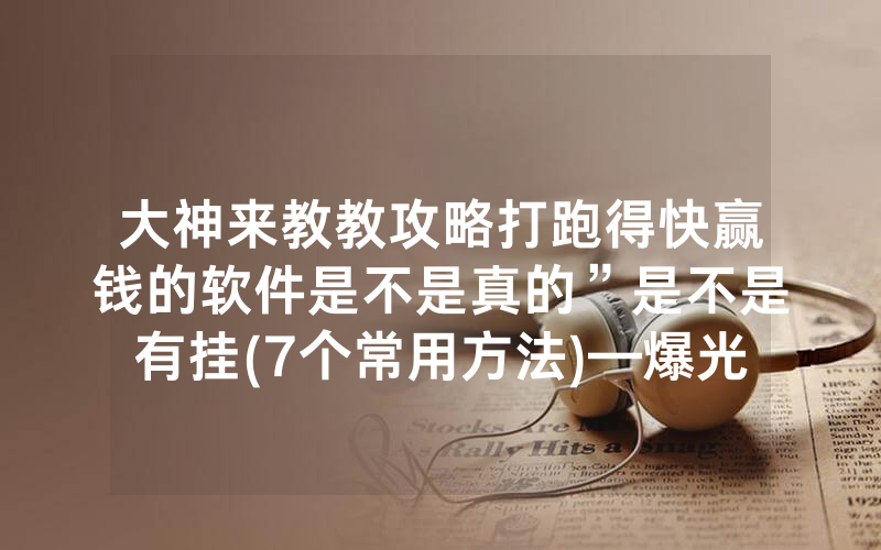 大神来教教攻略打跑得快赢钱的软件是不是真的”是不是有挂(7个常用方法)—爆光开挂猫腻详情