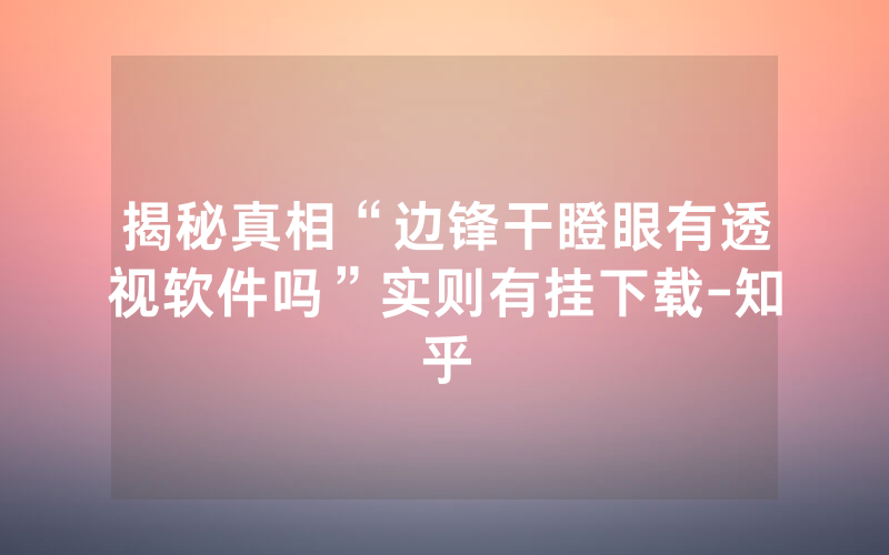 揭秘真相“边锋干瞪眼有透视软件吗”实则有挂下载-知乎