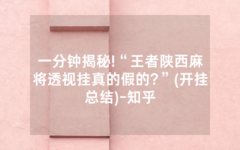 一分钟揭秘!“王者陕西麻将透视挂真的假的?”(开挂总结)-知乎