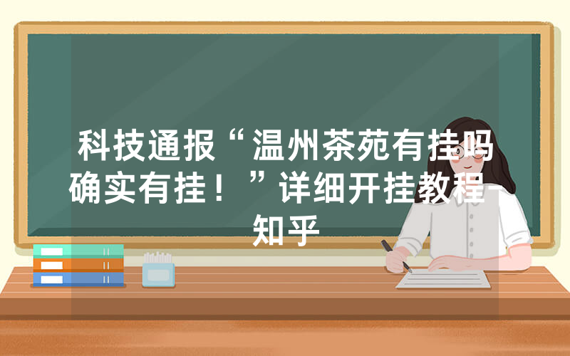 科技通报“温州茶苑有挂吗确实有挂！”详细开挂教程-知乎