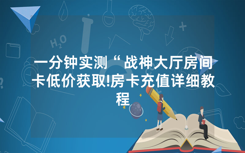 一分钟实测“战神大厅房间卡低价获取!房卡充值详细教程