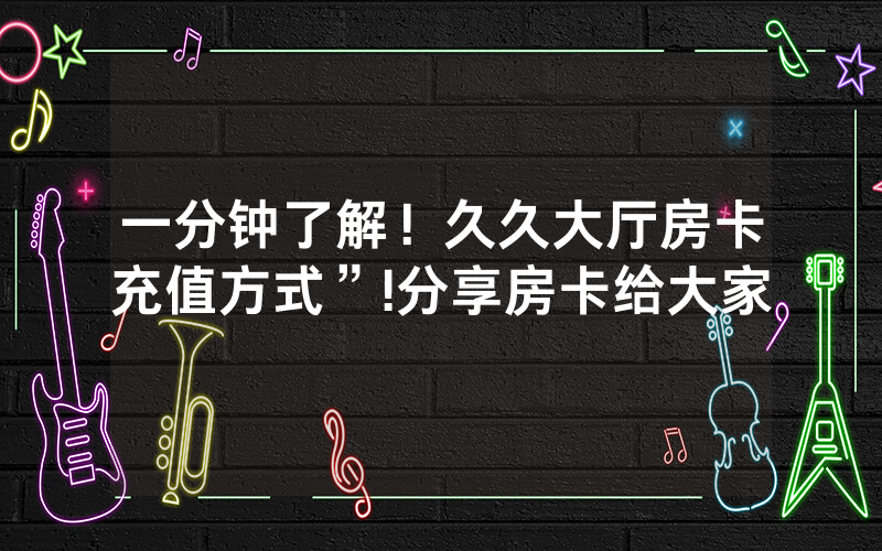 一分钟了解！久久大厅房卡充值方式”!分享房卡给大家