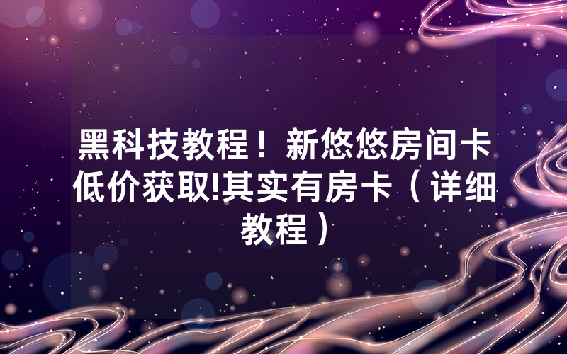 黑科技教程！新悠悠房间卡低价获取!其实有房卡（详细教程）