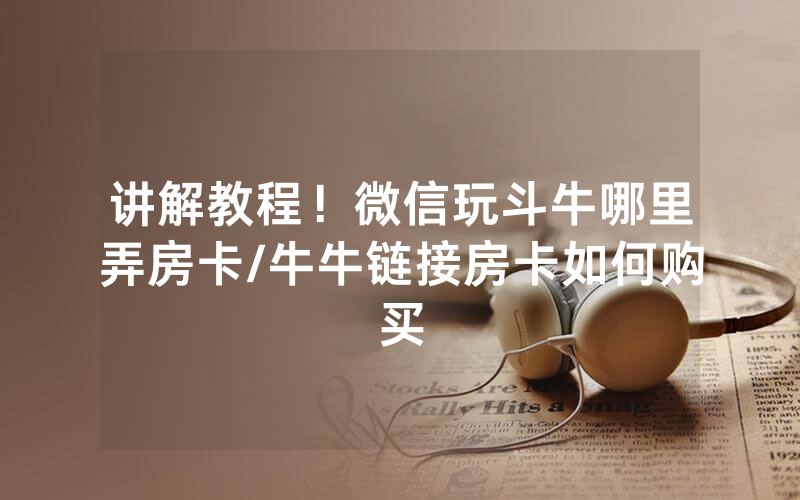 讲解教程！微信玩斗牛哪里弄房卡/牛牛链接房卡如何购买