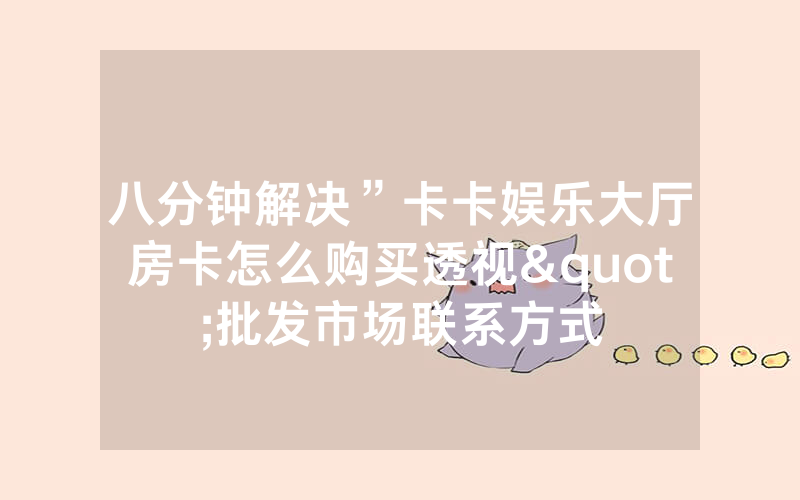 八分钟解决”卡卡娱乐大厅房卡怎么购买透视"批发市场联系方式