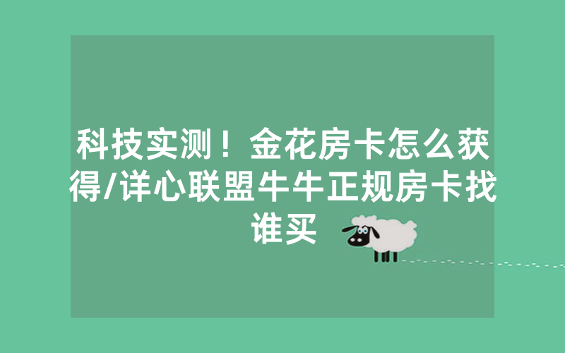 科技实测！金花房卡怎么获得/详心联盟牛牛正规房卡找谁买