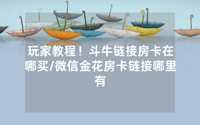 玩家教程！斗牛链接房卡在哪买/微信金花房卡链接哪里有