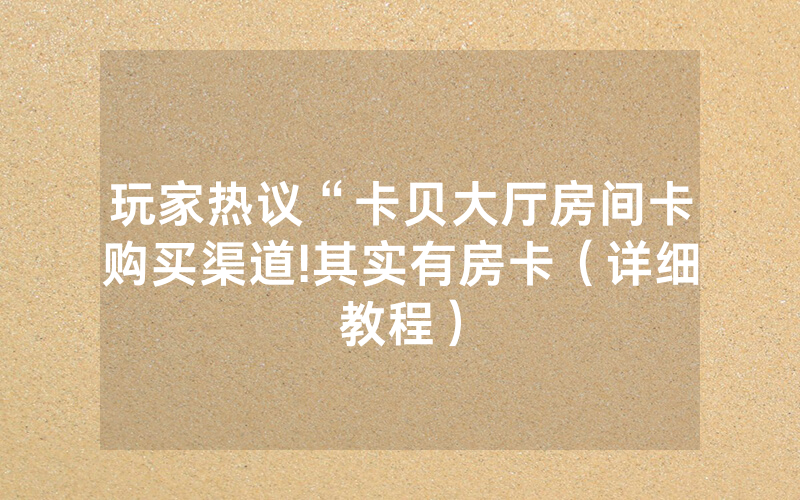 玩家热议“卡贝大厅房间卡购买渠道!其实有房卡（详细教程）