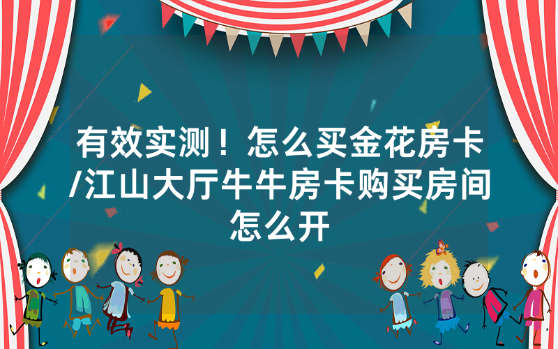 有效实测！怎么买金花房卡/江山大厅牛牛房卡购买房间怎么开