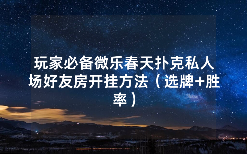 玩家必备微乐春天扑克私人场好友房开挂方法（选牌+胜率）