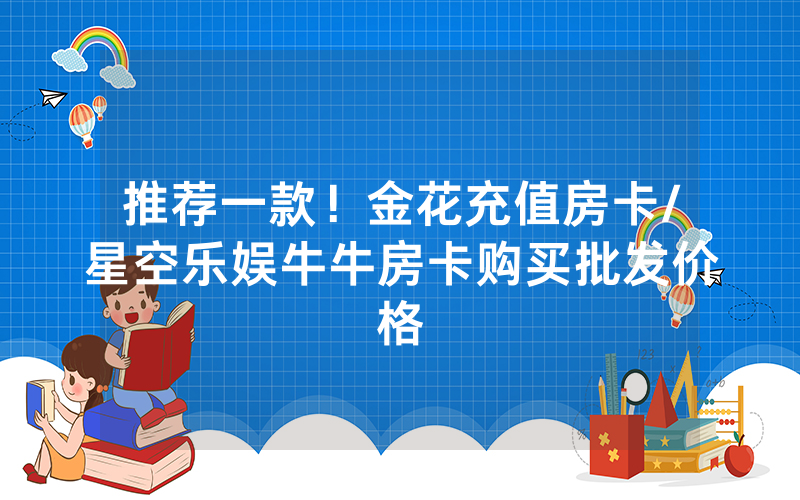 推荐一款！金花充值房卡/星空乐娱牛牛房卡购买批发价格