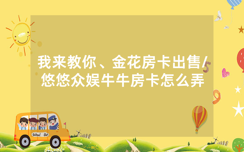我来教你、金花房卡出售/悠悠众娱牛牛房卡怎么弄