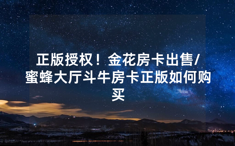 正版授权！金花房卡出售/蜜蜂大厅斗牛房卡正版如何购买
