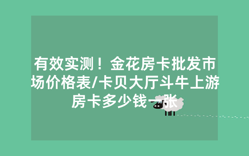 有效实测！金花房卡批发市场价格表/卡贝大厅斗牛上游房卡多少钱一张