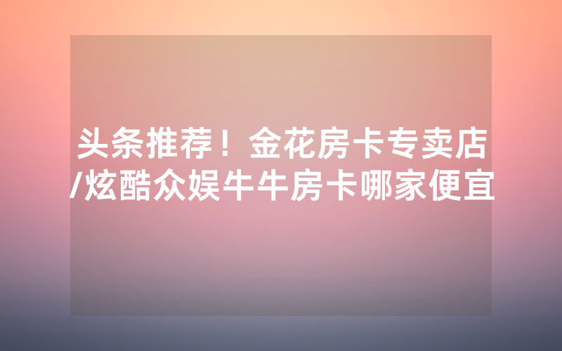 头条推荐！金花房卡专卖店/炫酷众娱牛牛房卡哪家便宜