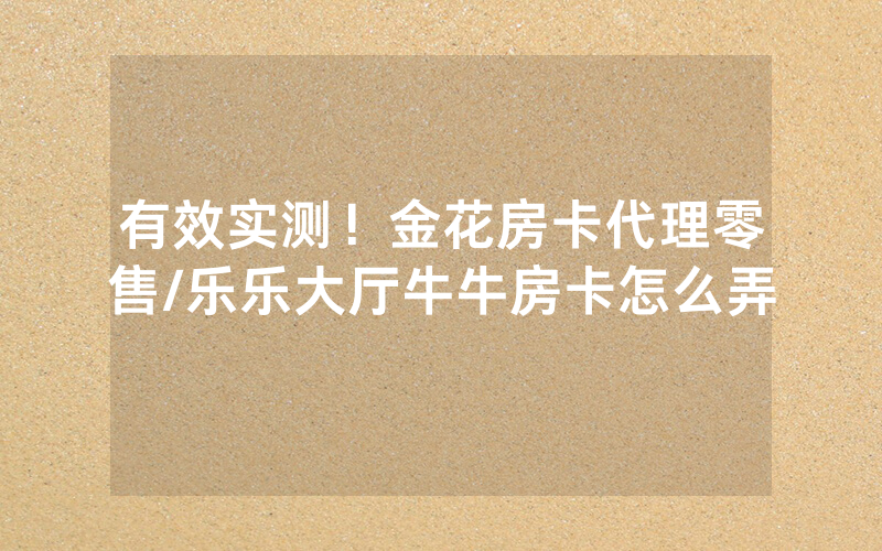 有效实测！金花房卡代理零售/乐乐大厅牛牛房卡怎么弄